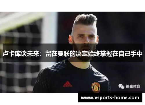 卢卡库谈未来：留在曼联的决定始终掌握在自己手中