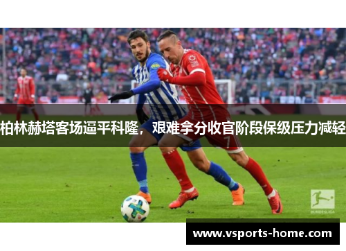 柏林赫塔客场逼平科隆，艰难拿分收官阶段保级压力减轻