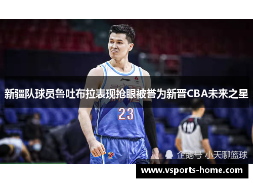 新疆队球员鲁吐布拉表现抢眼被誉为新晋CBA未来之星