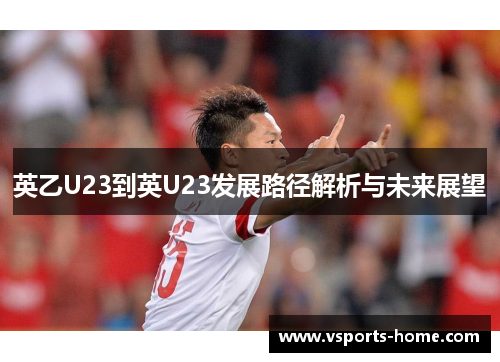 英乙U23到英U23发展路径解析与未来展望