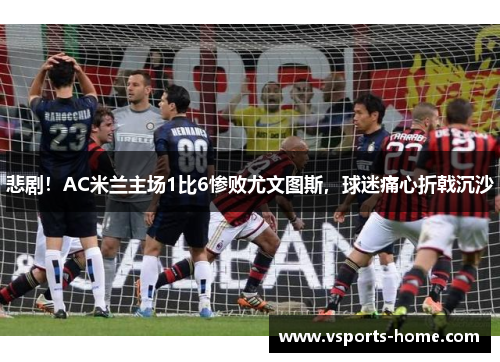 悲剧！AC米兰主场1比6惨败尤文图斯，球迷痛心折戟沉沙
