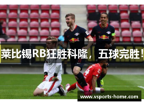 莱比锡RB狂胜科隆，五球完胜！