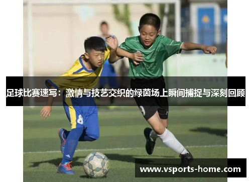 足球比赛速写：激情与技艺交织的绿茵场上瞬间捕捉与深刻回顾