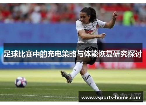 足球比赛中的充电策略与体能恢复研究探讨