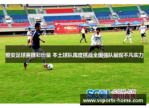 雅安足球赛精彩纷呈 本土球队再度挑战全国强队展现不凡实力
