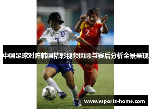 中国足球对阵韩国精彩视频回顾与赛后分析全景呈现