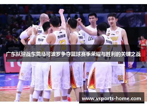 广东队迎战东莞马可波罗争夺篮球赛季荣耀与胜利的关键之战