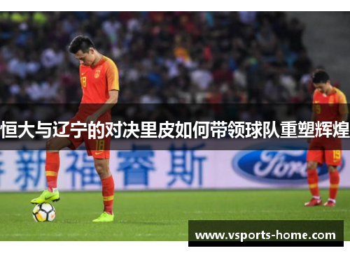 恒大与辽宁的对决里皮如何带领球队重塑辉煌