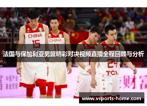 法国与保加利亚男篮精彩对决视频直播全程回顾与分析